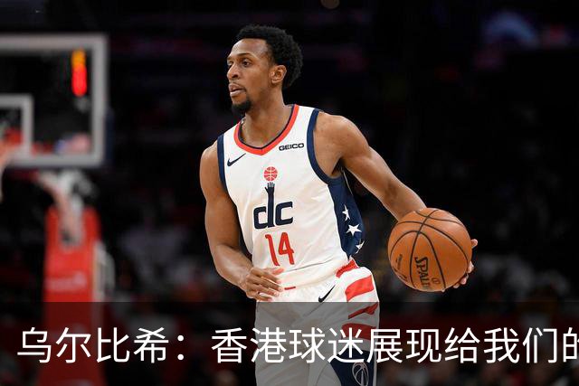 乌尔比希：香港球迷展现给我们的这种狂热真的非常特别